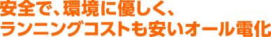 安全で、環境に優しく、ランニングコストも安いオール電化