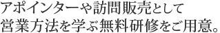 アポインターや訪問販売として営業方法を学ぶ無料研修をご用意。