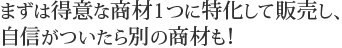 まずは得意な商材1つに特化して販売し、自信がついたら別の商材も！