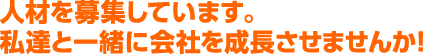 人材を募集しています。私達と一緒に会社を成長させませんか！