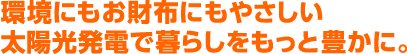 環境にもお財布にもやさしい太陽光発電で暮らしをもっと豊かに。