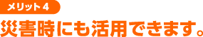 災害時にも活用できます。